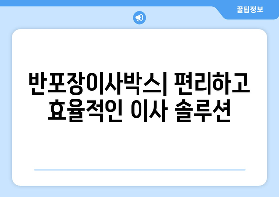 반포장이사박스| 편리하고 효율적인 이사 솔루션