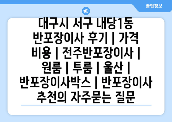 대구시 서구 내당1동 반포장이사 후기 | 가격 비용 | 전주반포장이사 | 원룸 | 투룸 | 울산 | 반포장이사박스 | 반포장이사 추천