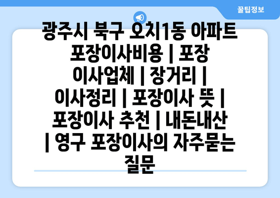 광주시 북구 오치1동 아파트 포장이사비용 | 포장 이사업체 | 장거리 | 이사정리 | 포장이사 뜻 | 포장이사 추천 | 내돈내산 | 영구 포장이사