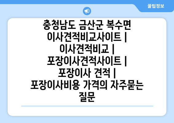 충청남도 금산군 복수면 이사견적비교사이트 | 이사견적비교 | 포장이사견적사이트 | 포장이사 견적 | 포장이사비용 가격