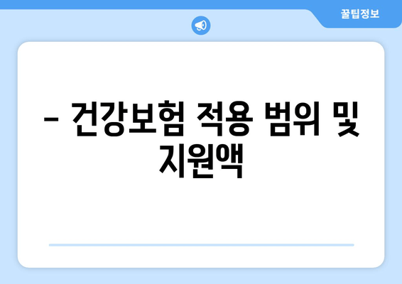 - 건강보험 적용 범위 및 지원액