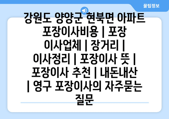 강원도 양양군 현북면 아파트 포장이사비용 | 포장 이사업체 | 장거리 | 이사정리 | 포장이사 뜻 | 포장이사 추천 | 내돈내산 | 영구 포장이사