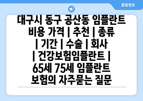 대구시 동구 공산동 임플란트 비용 가격 | 추천 | 종류 | 기간 | 수술 | 회사 | 건강보험임플란트 | 65세 75세 임플란트 보험