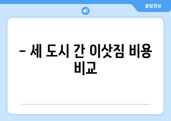 - 세 도시 간 이삿짐 비용 비교