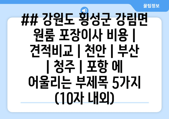 ## 강원도 횡성군 강림면 원룸 포장이사 비용 | 견적비교 | 천안 | 부산 | 청주 | 포항 에 어울리는 부제목 5가지 (10자 내외)