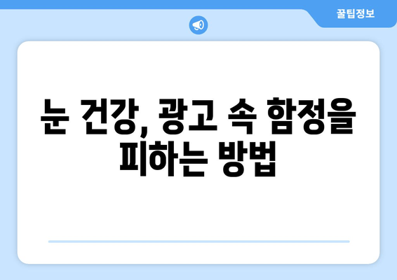 눈 통증, 대광고의 함정에 빠지지 마세요! | 눈 건강, 광고 분석, 소비자 주의