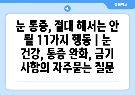 눈 통증, 절대 해서는 안 될 11가지 행동 | 눈 건강, 통증 완화, 금기 사항