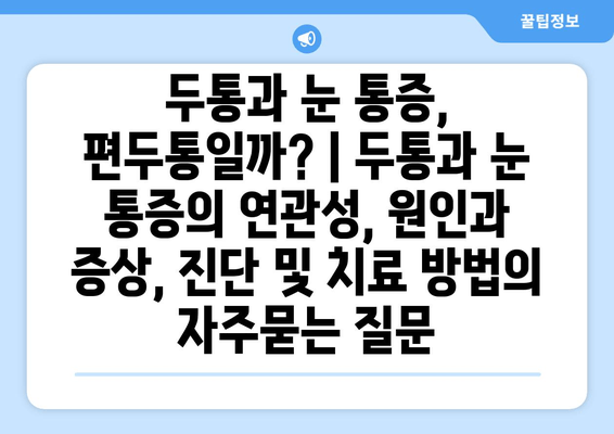 두통과 눈 통증, 편두통일까? | 두통과 눈 통증의 연관성, 원인과 증상, 진단 및 치료 방법