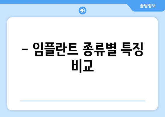 - 임플란트 종류별 특징 비교