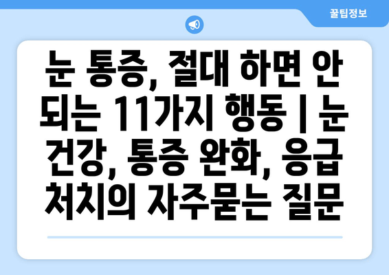 눈 통증, 절대 하면 안 되는 11가지 행동 | 눈 건강, 통증 완화, 응급 처치