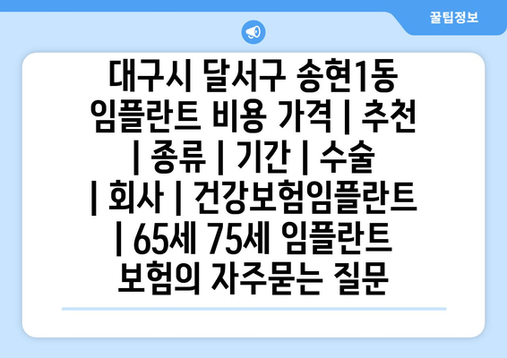 대구시 달서구 송현1동 임플란트 비용 가격 | 추천 | 종류 | 기간 | 수술 | 회사 | 건강보험임플란트 | 65세 75세 임플란트 보험