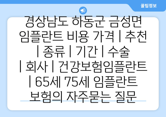 경상남도 하동군 금성면 임플란트 비용 가격 | 추천 | 종류 | 기간 | 수술 | 회사 | 건강보험임플란트 | 65세 75세 임플란트 보험