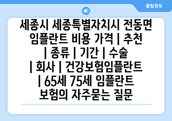 세종시 세종특별자치시 전동면 임플란트 비용 가격 | 추천 | 종류 | 기간 | 수술 | 회사 | 건강보험임플란트 | 65세 75세 임플란트 보험