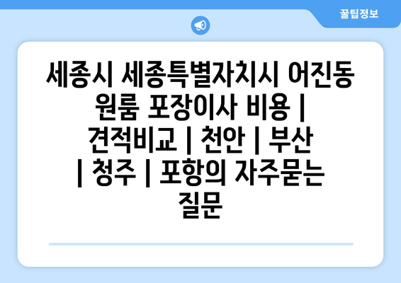 세종시 세종특별자치시 어진동 원룸 포장이사 비용 | 견적비교 | 천안 | 부산 | 청주 | 포항