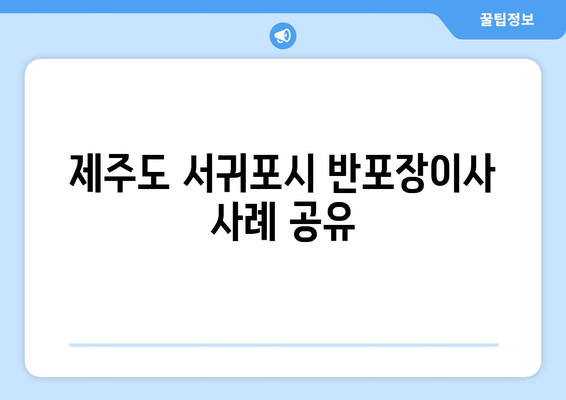 제주도 서귀포시 반포장이사 사례 공유