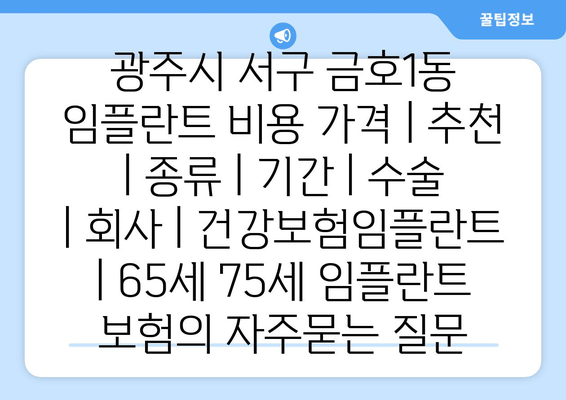 광주시 서구 금호1동 임플란트 비용 가격 | 추천 | 종류 | 기간 | 수술 | 회사 | 건강보험임플란트 | 65세 75세 임플란트 보험