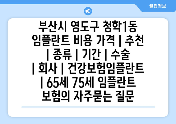 부산시 영도구 청학1동 임플란트 비용 가격 | 추천 | 종류 | 기간 | 수술 | 회사 | 건강보험임플란트 | 65세 75세 임플란트 보험