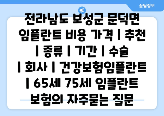 전라남도 보성군 문덕면 임플란트 비용 가격 | 추천 | 종류 | 기간 | 수술 | 회사 | 건강보험임플란트 | 65세 75세 임플란트 보험