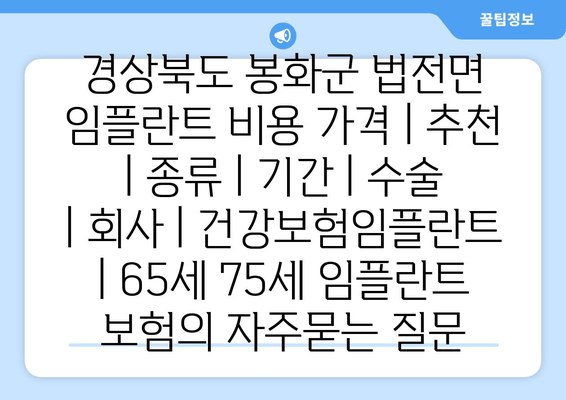 경상북도 봉화군 법전면 임플란트 비용 가격 | 추천 | 종류 | 기간 | 수술 | 회사 | 건강보험임플란트 | 65세 75세 임플란트 보험