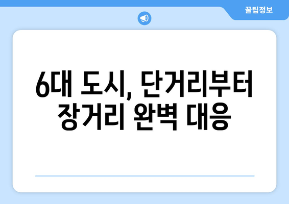 6대 도시, 단거리부터 장거리 완벽 대응