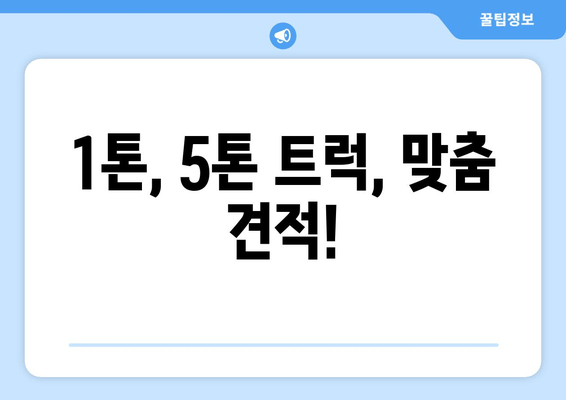 1톤, 5톤 트럭, 맞춤 견적!