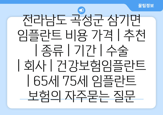 전라남도 곡성군 삼기면 임플란트 비용 가격 | 추천 | 종류 | 기간 | 수술 | 회사 | 건강보험임플란트 | 65세 75세 임플란트 보험