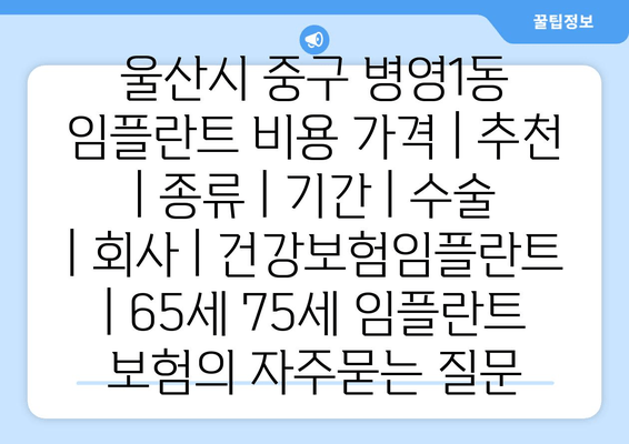 울산시 중구 병영1동 임플란트 비용 가격 | 추천 | 종류 | 기간 | 수술 | 회사 | 건강보험임플란트 | 65세 75세 임플란트 보험