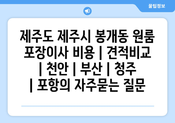 제주도 제주시 봉개동 원룸 포장이사 비용 | 견적비교 | 천안 | 부산 | 청주 | 포항