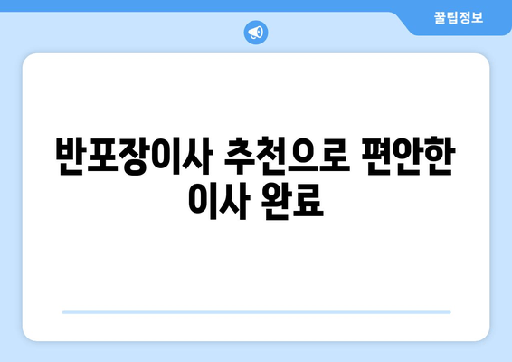 반포장이사 추천으로 편안한 이사 완료