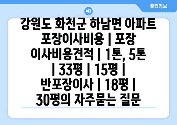 강원도 화천군 하남면 아파트 포장이사비용 | 포장 이사비용견적 | 1톤, 5톤 | 33평 | 15평 | 반포장이사 | 18평 | 30평