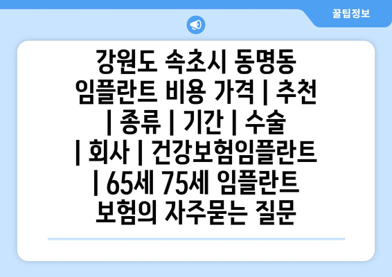 강원도 속초시 동명동 임플란트 비용 가격 | 추천 | 종류 | 기간 | 수술 | 회사 | 건강보험임플란트 | 65세 75세 임플란트 보험