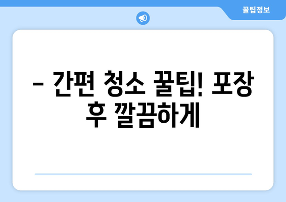 - 간편 청소 꿀팁! 포장 후 깔끔하게