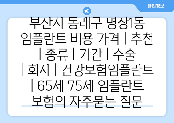 부산시 동래구 명장1동 임플란트 비용 가격 | 추천 | 종류 | 기간 | 수술 | 회사 | 건강보험임플란트 | 65세 75세 임플란트 보험