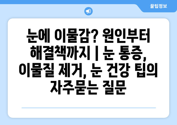 눈에 이물감? 원인부터 해결책까지 | 눈 통증, 이물질 제거, 눈 건강 팁