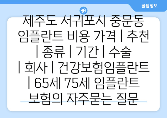 제주도 서귀포시 중문동 임플란트 비용 가격 | 추천 | 종류 | 기간 | 수술 | 회사 | 건강보험임플란트 | 65세 75세 임플란트 보험