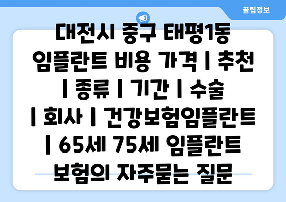 대전시 중구 태평1동 임플란트 비용 가격 | 추천 | 종류 | 기간 | 수술 | 회사 | 건강보험임플란트 | 65세 75세 임플란트 보험