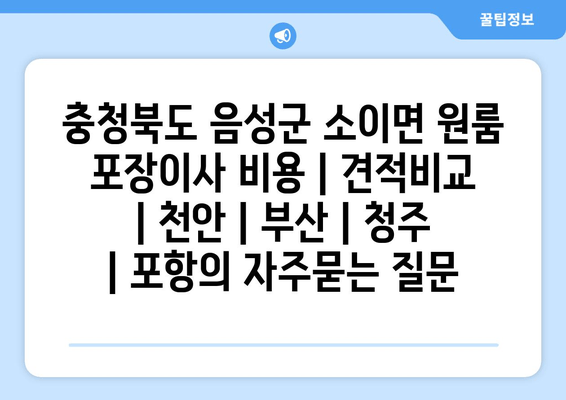 충청북도 음성군 소이면 원룸 포장이사 비용 | 견적비교 | 천안 | 부산 | 청주 | 포항