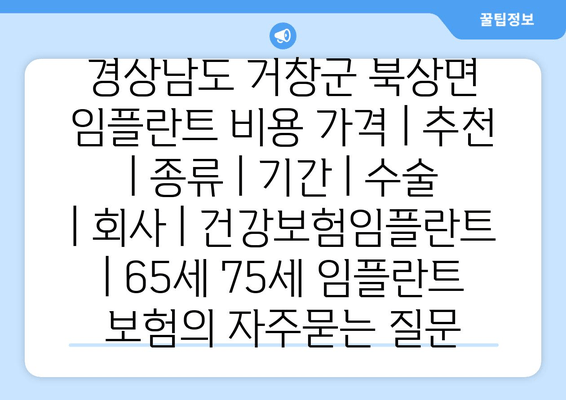 경상남도 거창군 북상면 임플란트 비용 가격 | 추천 | 종류 | 기간 | 수술 | 회사 | 건강보험임플란트 | 65세 75세 임플란트 보험