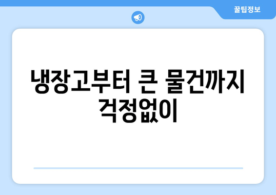 냉장고부터 큰 물건까지 걱정없이