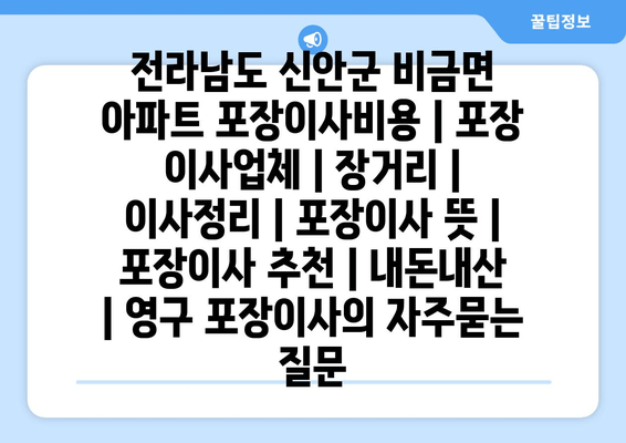 전라남도 신안군 비금면 아파트 포장이사비용 | 포장 이사업체 | 장거리 | 이사정리 | 포장이사 뜻 | 포장이사 추천 | 내돈내산 | 영구 포장이사