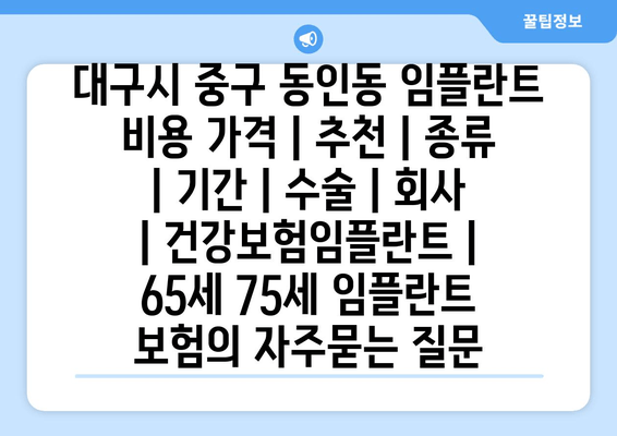 대구시 중구 동인동 임플란트 비용 가격 | 추천 | 종류 | 기간 | 수술 | 회사 | 건강보험임플란트 | 65세 75세 임플란트 보험