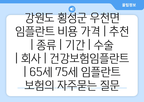 강원도 횡성군 우천면 임플란트 비용 가격 | 추천 | 종류 | 기간 | 수술 | 회사 | 건강보험임플란트 | 65세 75세 임플란트 보험