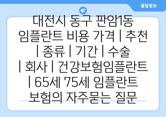 대전시 동구 판암1동 임플란트 비용 가격 | 추천 | 종류 | 기간 | 수술 | 회사 | 건강보험임플란트 | 65세 75세 임플란트 보험