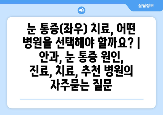 눈 통증(좌우) 치료, 어떤 병원을 선택해야 할까요? | 안과, 눈 통증 원인, 진료, 치료, 추천 병원