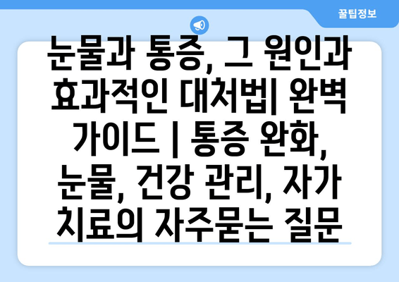 눈물과 통증, 그 원인과 효과적인 대처법| 완벽 가이드 | 통증 완화, 눈물, 건강 관리, 자가 치료