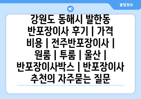 강원도 동해시 발한동 반포장이사 후기 | 가격 비용 | 전주반포장이사 | 원룸 | 투룸 | 울산 | 반포장이사박스 | 반포장이사 추천