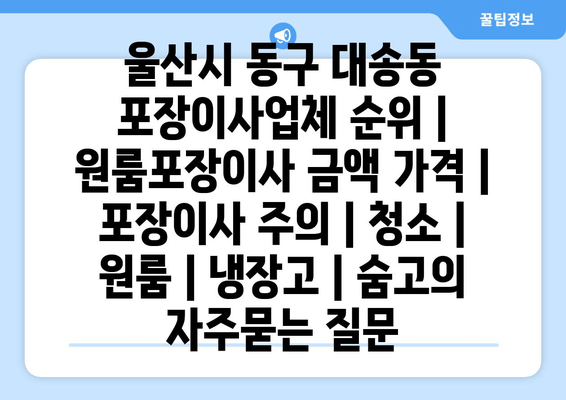 울산시 동구 대송동 포장이사업체 순위 | 원룸포장이사 금액 가격 | 포장이사 주의 | 청소 | 원룸 | 냉장고 | 숨고