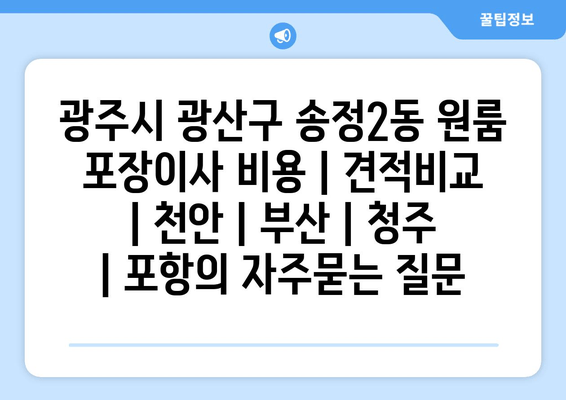 광주시 광산구 송정2동 원룸 포장이사 비용 | 견적비교 | 천안 | 부산 | 청주 | 포항