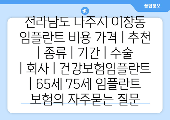 전라남도 나주시 이창동 임플란트 비용 가격 | 추천 | 종류 | 기간 | 수술 | 회사 | 건강보험임플란트 | 65세 75세 임플란트 보험