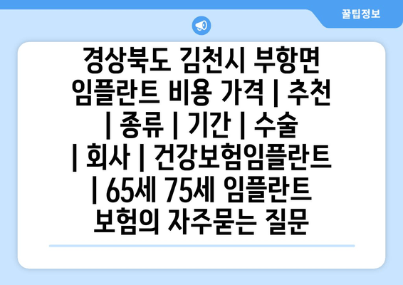 경상북도 김천시 부항면 임플란트 비용 가격 | 추천 | 종류 | 기간 | 수술 | 회사 | 건강보험임플란트 | 65세 75세 임플란트 보험